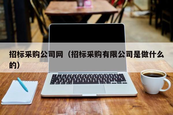招標采購公司網（招標采購有限公司是做什么的）