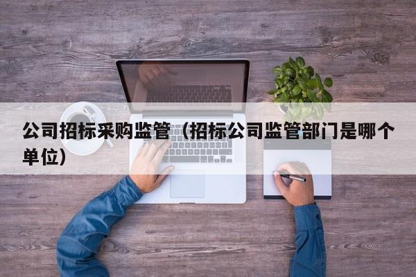 公司招標采購監管（招標公司監管部門是哪個單位）