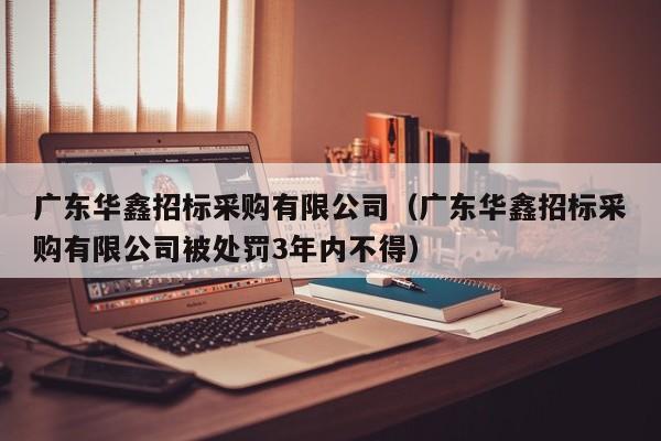 廣東華鑫招標采購有限公司（廣東華鑫招標采購有限公司被處罰3年內不得）