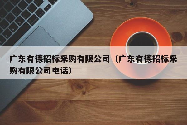 廣東有德招標采購有限公司（廣東有德招標采購有限公司電話）