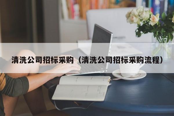 清洗公司招標(biāo)采購(gòu)（清洗公司招標(biāo)采購(gòu)流程）
