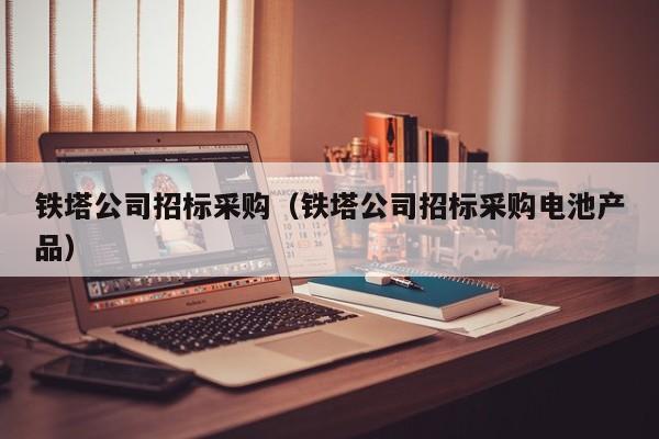 鐵塔公司招標(biāo)采購(gòu)（鐵塔公司招標(biāo)采購(gòu)電池產(chǎn)品）