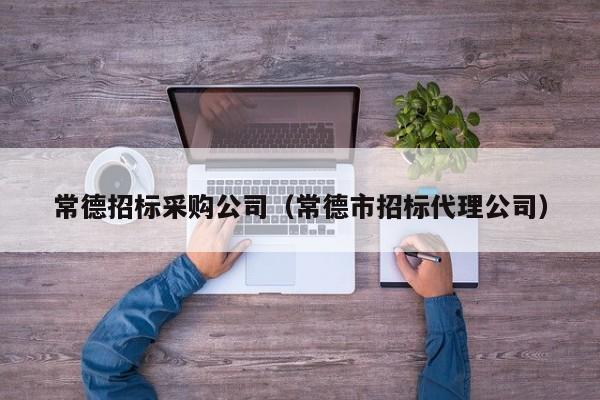常德招標采購公司（常德市招標代理公司）