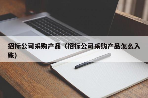 招標公司采購產(chǎn)品（招標公司采購產(chǎn)品怎么入賬）