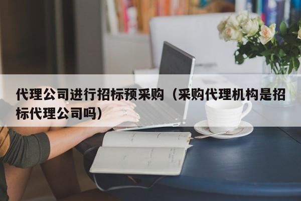 代理公司進行招標預采購（采購代理機構是招標代理公司嗎）