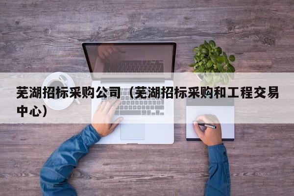 蕪湖招標采購公司（蕪湖招標采購和工程交易中心）