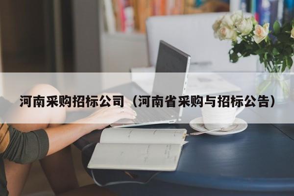 河南采購招標公司（河南省采購與招標公告）