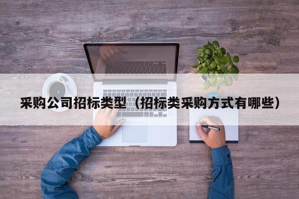 采購公司招標類型（招標類采購方式有哪些）