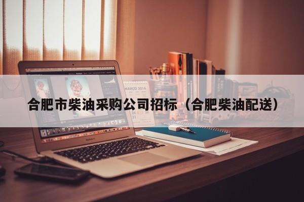 合肥市柴油采購公司招標（合肥柴油配送）