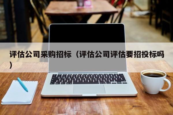 評估公司采購招標（評估公司評估要招投標嗎）