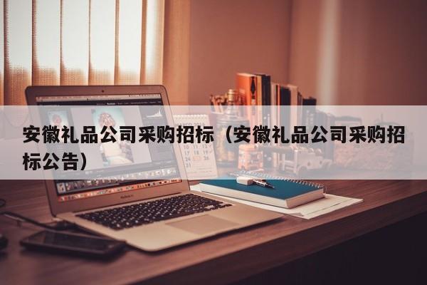 安徽禮品公司采購招標（安徽禮品公司采購招標公告）