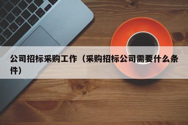 公司招標采購工作（采購招標公司需要什么條件）
