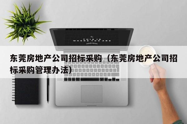 東莞房地產公司招標采購（東莞房地產公司招標采購管理辦法）