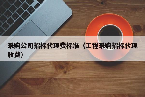 采購公司招標代理費標準（工程采購招標代理收費）