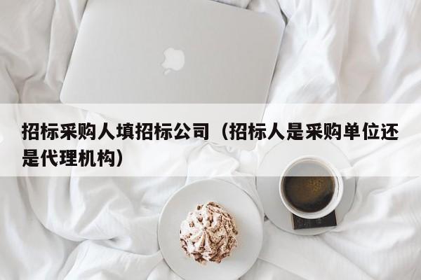 招標采購人填招標公司（招標人是采購單位還是代理機構）