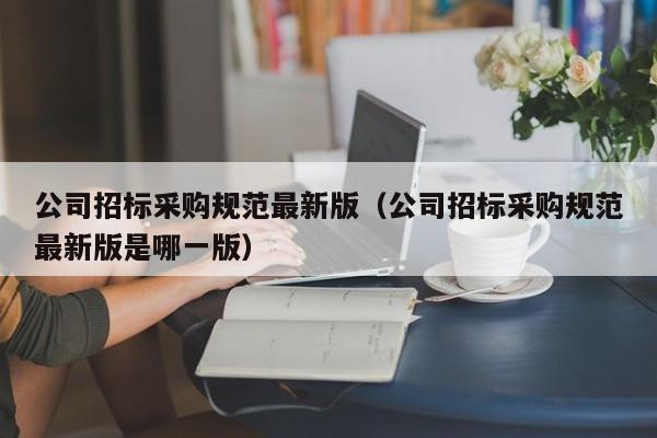公司招標采購規范最新版（公司招標采購規范最新版是哪一版）