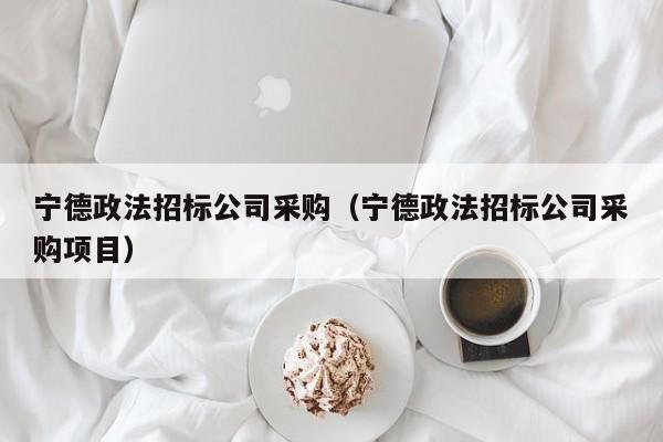 寧德政法招標公司采購（寧德政法招標公司采購項目）