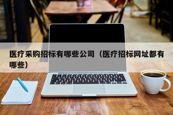 醫療采購招標有哪些公司（醫療招標網址都有哪些）