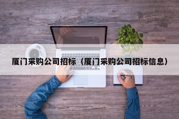 廈門(mén)采購(gòu)公司招標(biāo)（廈門(mén)采購(gòu)公司招標(biāo)信息）