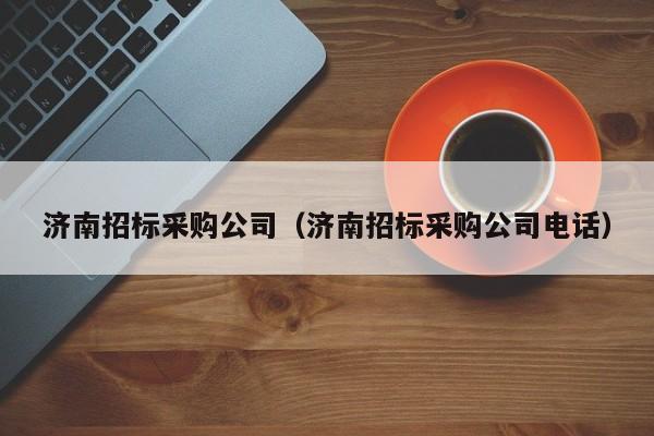 濟南招標采購公司（濟南招標采購公司電話）