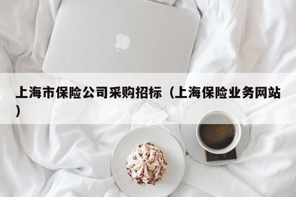 上海市保險(xiǎn)公司采購招標(biāo)（上海保險(xiǎn)業(yè)務(wù)網(wǎng)站）