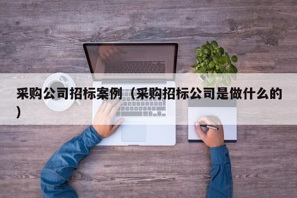 采購公司招標(biāo)案例（采購招標(biāo)公司是做什么的）