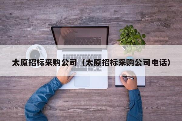 太原招標(biāo)采購(gòu)公司（太原招標(biāo)采購(gòu)公司電話）