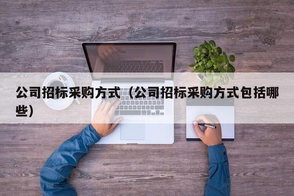 公司招標采購方式（公司招標采購方式包括哪些）