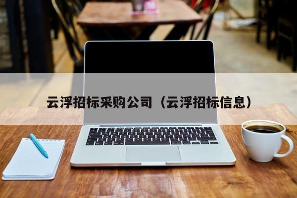 云浮招標(biāo)采購(gòu)公司（云浮招標(biāo)信息）