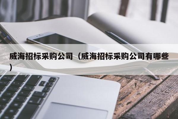 威海招標(biāo)采購(gòu)公司（威海招標(biāo)采購(gòu)公司有哪些）