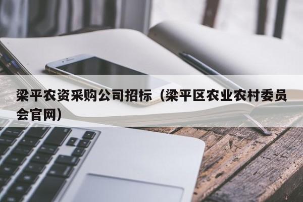 梁平農(nóng)資采購公司招標(biāo)（梁平區(qū)農(nóng)業(yè)農(nóng)村委員會官網(wǎng)）