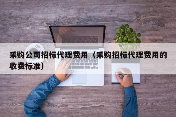 采購(gòu)公司招標(biāo)代理費(fèi)用（采購(gòu)招標(biāo)代理費(fèi)用的收費(fèi)標(biāo)準(zhǔn)）