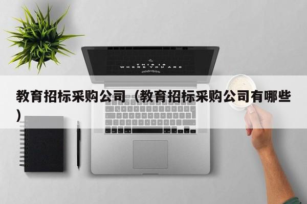教育招標采購公司（教育招標采購公司有哪些）
