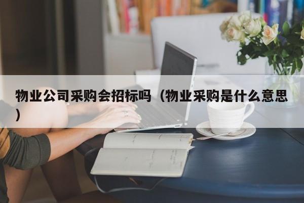 物業(yè)公司采購(gòu)會(huì)招標(biāo)嗎（物業(yè)采購(gòu)是什么意思）