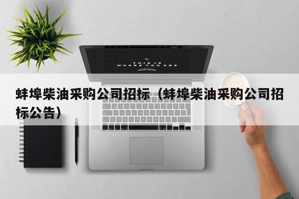蚌埠柴油采購公司招標(biāo)（蚌埠柴油采購公司招標(biāo)公告）